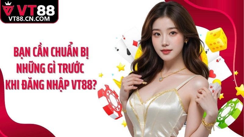 Bạn cần chuẩn bị những gì trước khi đăng nhập VT88?