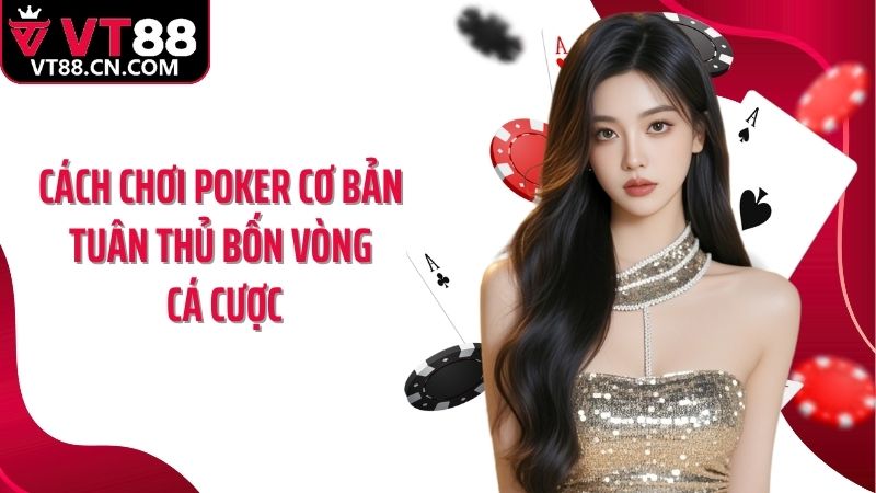 Cách chơi poker cơ bản tuân thủ bốn vòng cá cược