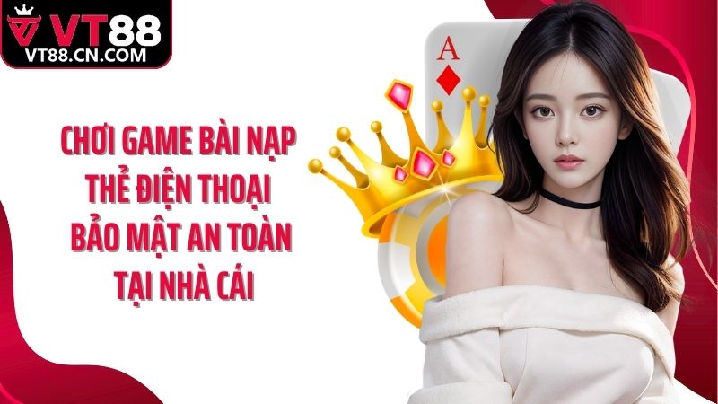 Chơi game bài nạp thẻ điện thoại bảo mật an toàn tại nhà cái