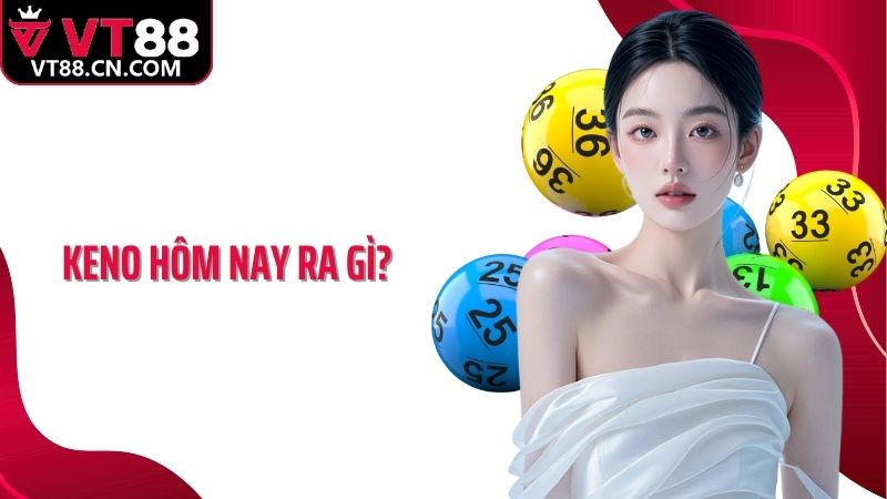 Keno Hôm Nay Ra Gì: VT88 Chỉ Dẫn Hội Viên Cá Cược Chuẩn Xác