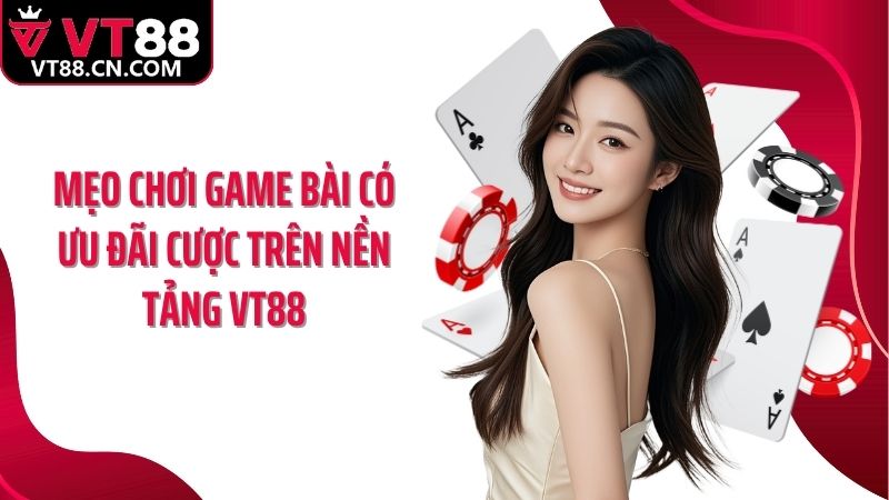 Mẹo chơi game bài có ưu đãi cược trên nền tảng VT88