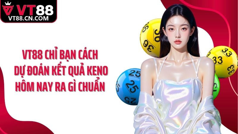 VT88 chỉ bạn cách dự đoán kết quả Keno hôm nay ra gì chuẩn